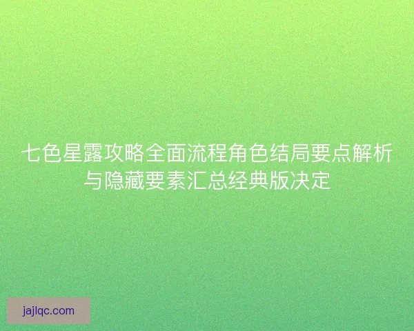 七色星露攻略全面流程角色结局要点解析与隐藏要素汇总经典版决定