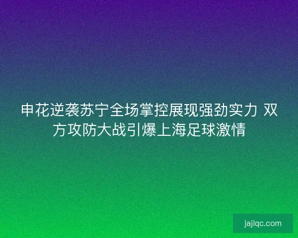 申花逆袭苏宁全场掌控展现强劲实力 双方攻防大战引爆上海足球激情