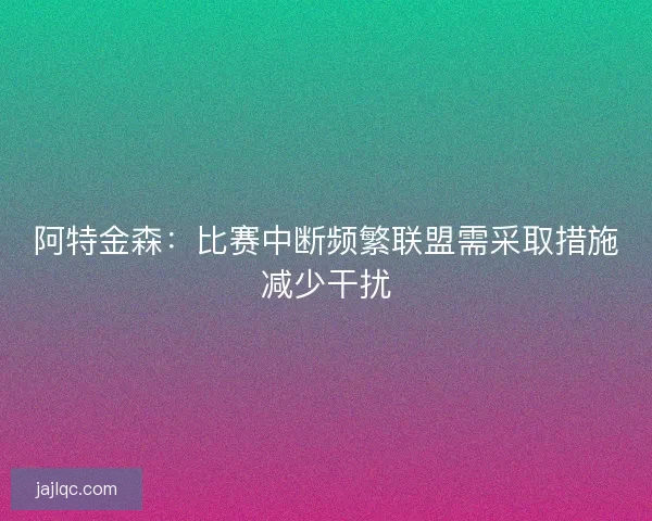 阿特金森：比赛中断频繁联盟需采取措施减少干扰