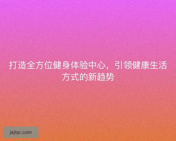 打造全方位健身体验中心，引领健康生活方式的新趋势
