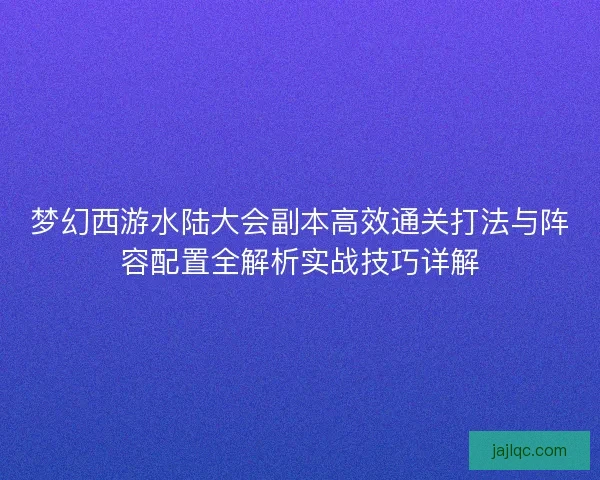 梦幻西游水陆大会副本高效通关打法与阵容配置全解析实战技巧详解