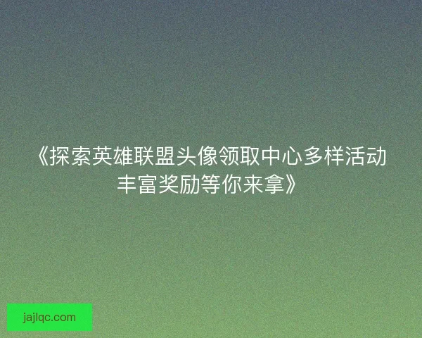 《探索英雄联盟头像领取中心多样活动 丰富奖励等你来拿》