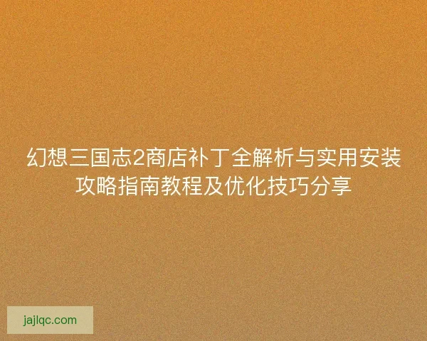 幻想三国志2商店补丁全解析与实用安装攻略指南教程及优化技巧分享