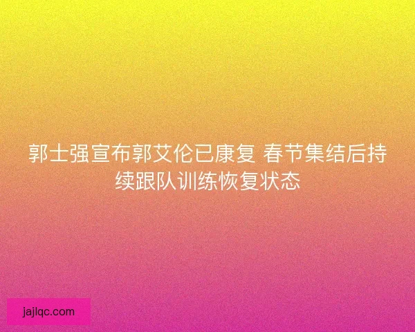 郭士强宣布郭艾伦已康复 春节集结后持续跟队训练恢复状态