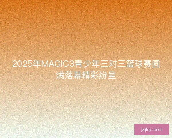 2025年MAGIC3青少年三对三篮球赛圆满落幕精彩纷呈