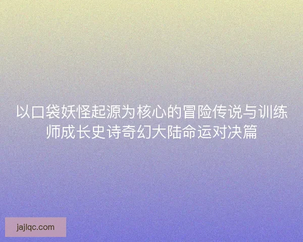 以口袋妖怪起源为核心的冒险传说与训练师成长史诗奇幻大陆命运对决篇