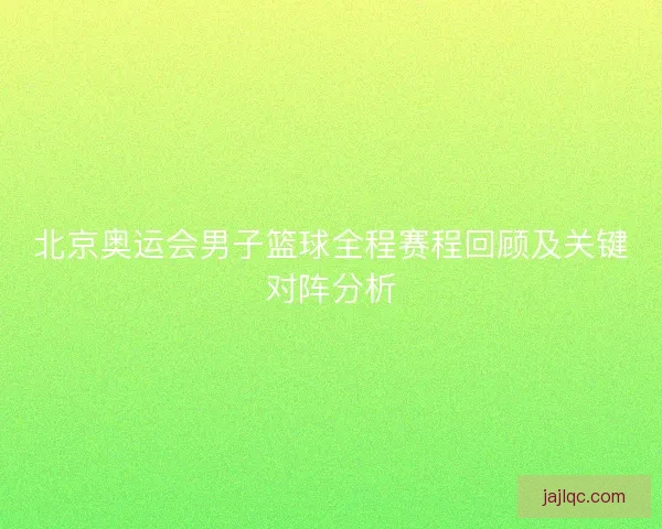 北京奥运会男子篮球全程赛程回顾及关键对阵分析