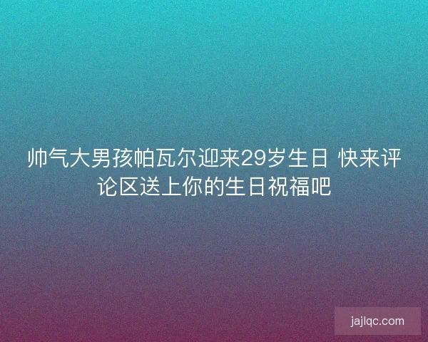 帅气大男孩帕瓦尔迎来29岁生日 快来评论区送上你的生日祝福吧