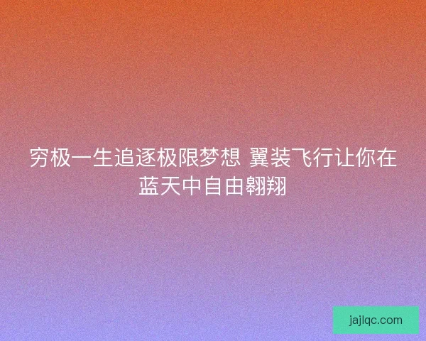 穷极一生追逐极限梦想 翼装飞行让你在蓝天中自由翱翔