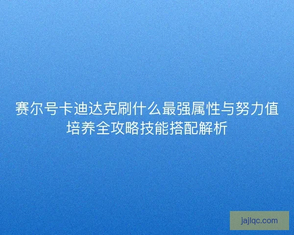 赛尔号卡迪达克刷什么最强属性与努力值培养全攻略技能搭配解析