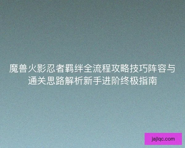 魔兽火影忍者羁绊全流程攻略技巧阵容与通关思路解析新手进阶终极指南
