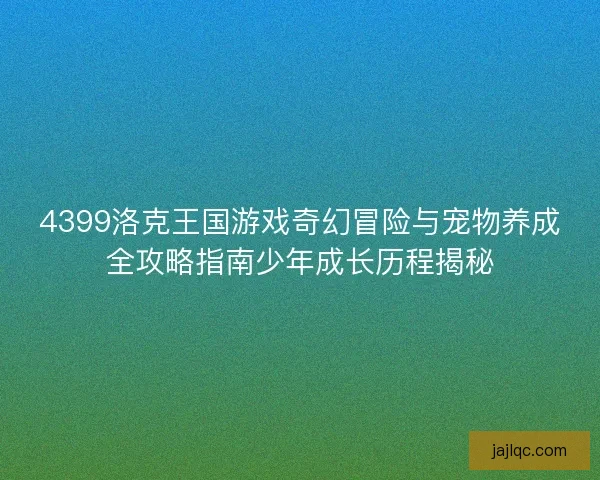 4399洛克王国游戏奇幻冒险与宠物养成全攻略指南少年成长历程揭秘