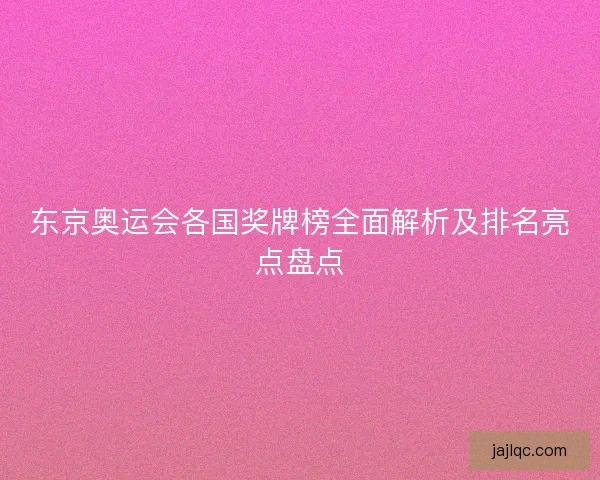 东京奥运会各国奖牌榜全面解析及排名亮点盘点