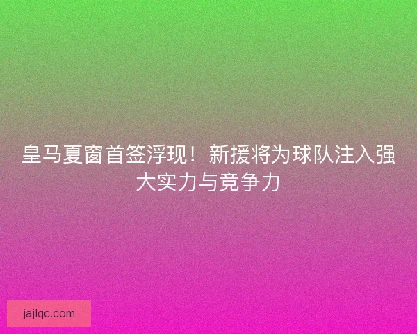 皇马夏窗首签浮现！新援将为球队注入强大实力与竞争力