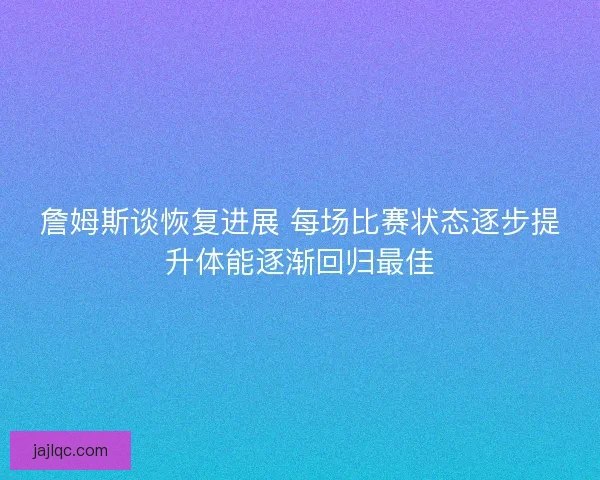 詹姆斯谈恢复进展 每场比赛状态逐步提升体能逐渐回归最佳