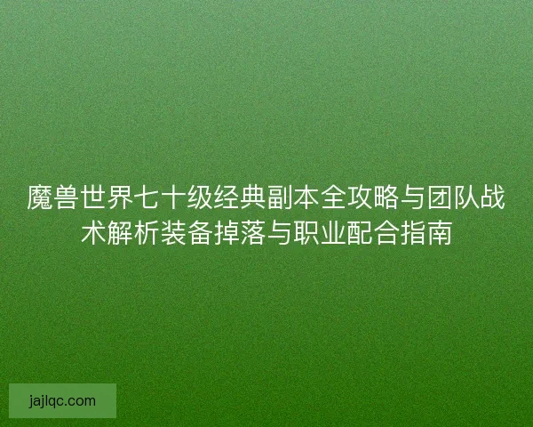 魔兽世界七十级经典副本全攻略与团队战术解析装备掉落与职业配合指南