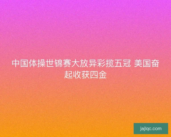 中国体操世锦赛大放异彩揽五冠 美国奋起收获四金