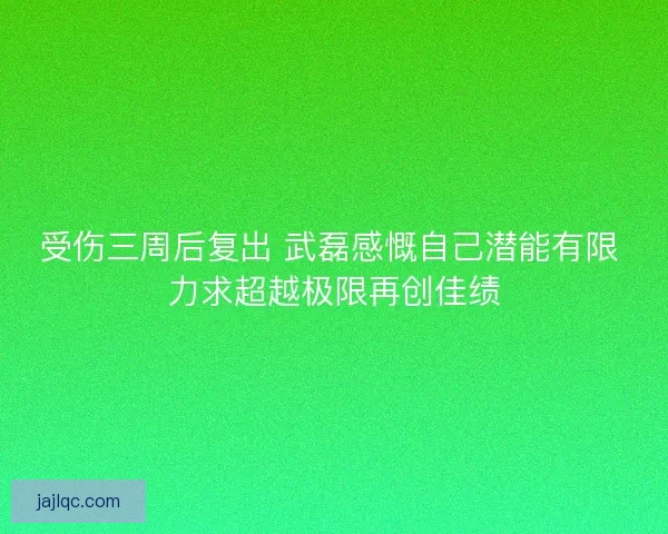 受伤三周后复出 武磊感慨自己潜能有限 力求超越极限再创佳绩
