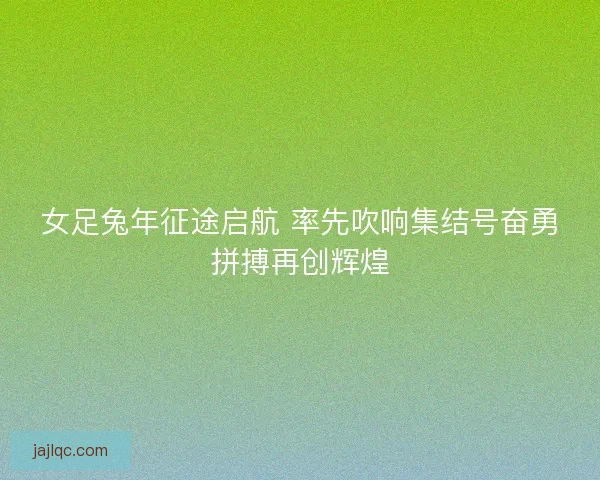 女足兔年征途启航 率先吹响集结号奋勇拼搏再创辉煌