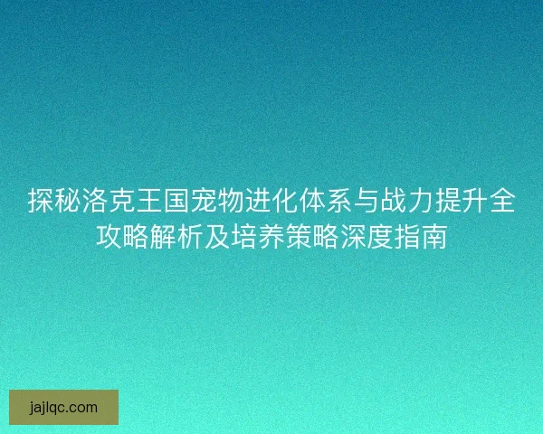 探秘洛克王国宠物进化体系与战力提升全攻略解析及培养策略深度指南