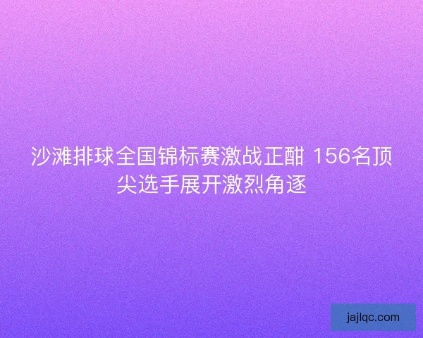 沙滩排球全国锦标赛激战正酣 156名顶尖选手展开激烈角逐