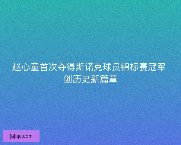 赵心童首次夺得斯诺克球员锦标赛冠军 创历史新篇章
