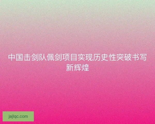 中国击剑队佩剑项目实现历史性突破书写新辉煌