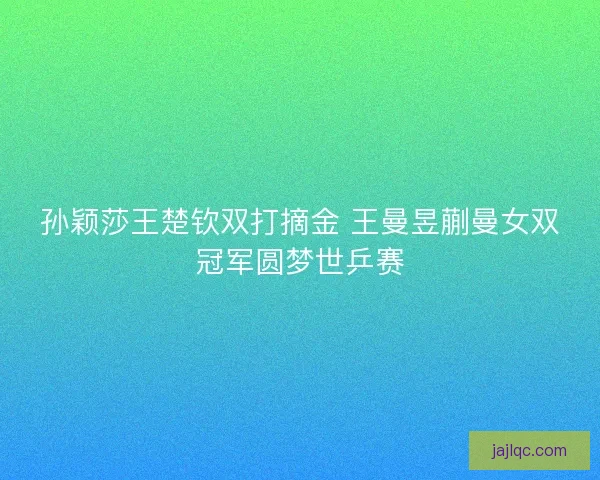 孙颖莎王楚钦双打摘金 王曼昱蒯曼女双冠军圆梦世乒赛