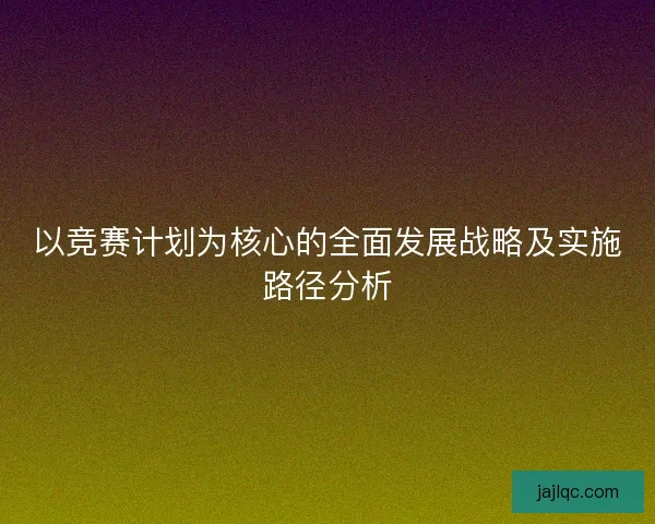 以竞赛计划为核心的全面发展战略及实施路径分析
