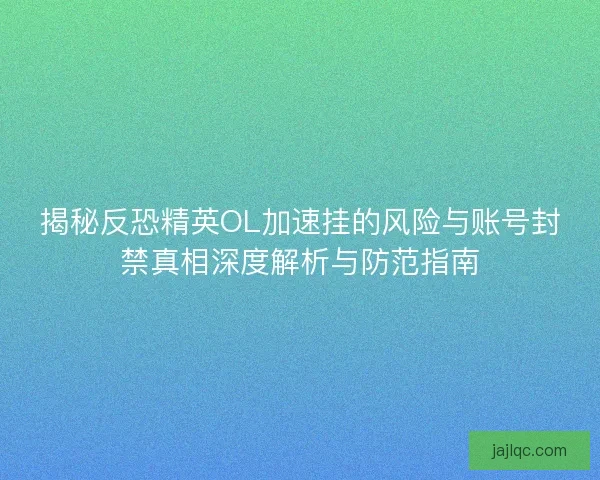 揭秘反恐精英OL加速挂的风险与账号封禁真相深度解析与防范指南