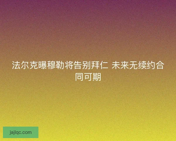 法尔克曝穆勒将告别拜仁 未来无续约合同可期