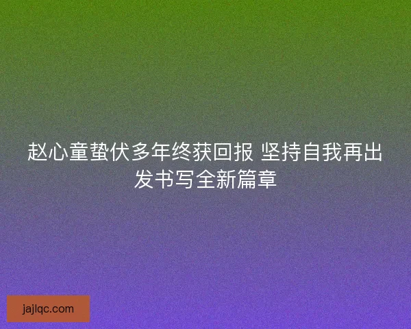 赵心童蛰伏多年终获回报 坚持自我再出发书写全新篇章