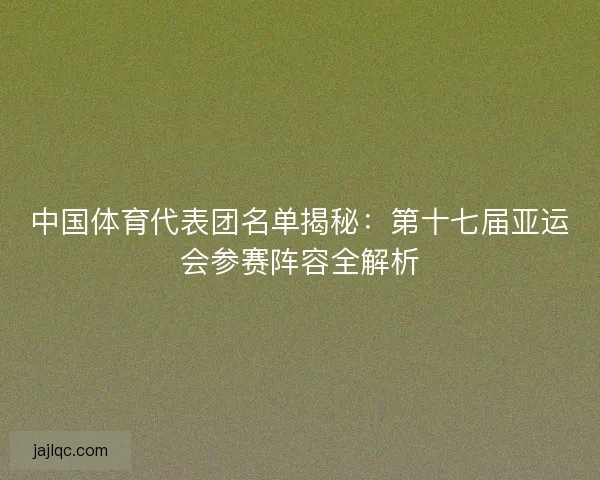 中国体育代表团名单揭秘：第十七届亚运会参赛阵容全解析