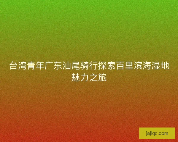 台湾青年广东汕尾骑行探索百里滨海湿地魅力之旅 台湾青年广东汕尾骑行探索百里滨海湿地魅力之旅