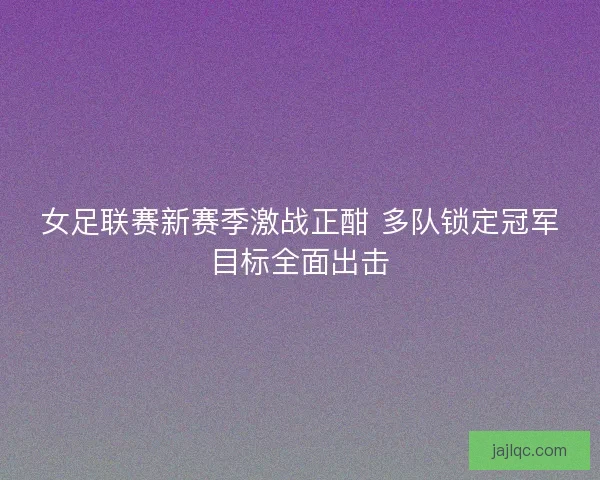 女足联赛新赛季激战正酣 多队锁定冠军目标全面出击