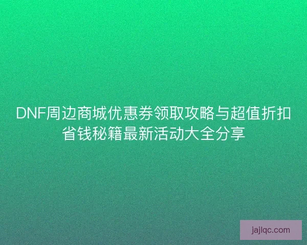 DNF周边商城优惠券领取攻略与超值折扣省钱秘籍最新活动大全分享