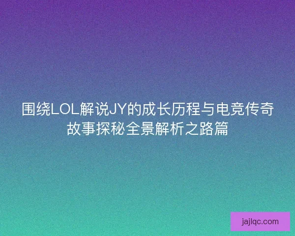 围绕LOL解说JY的成长历程与电竞传奇故事探秘全景解析之路篇