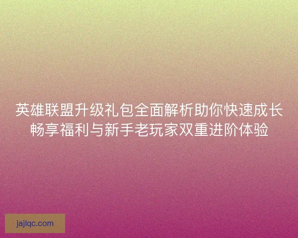 英雄联盟升级礼包全面解析助你快速成长畅享福利与新手老玩家双重进阶体验