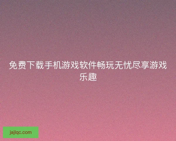 免费下载手机游戏软件畅玩无忧尽享游戏乐趣