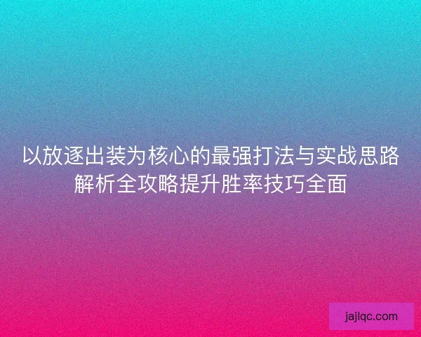 以放逐出装为核心的最强打法与实战思路解析全攻略提升胜率技巧全面
