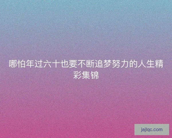 哪怕年过六十也要不断追梦努力的人生精彩集锦