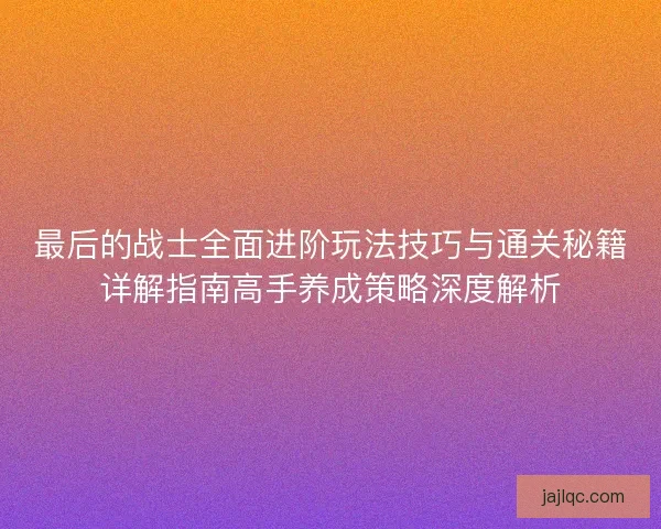 最后的战士全面进阶玩法技巧与通关秘籍详解指南高手养成策略深度解析